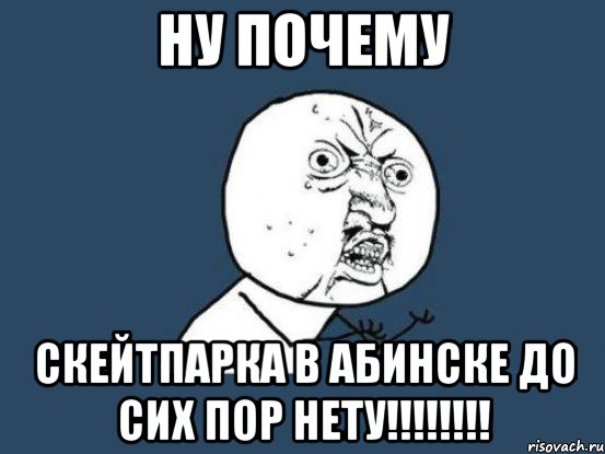 ну почему скейтпарка в абинске до сих пор нету!!!!!!!!, Мем Ну почему