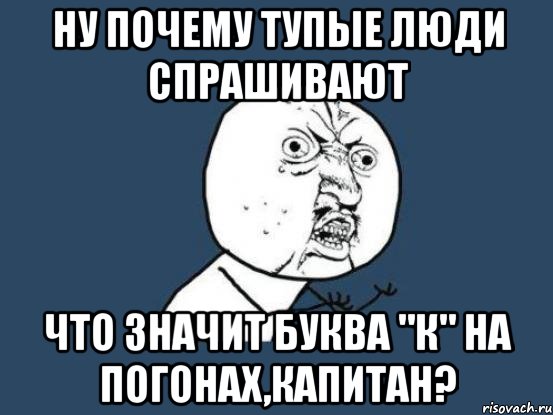 НУ ПОЧЕМУ ТУПЫЕ ЛЮДИ СПРАШИВАЮТ ЧТО ЗНАЧИТ БУКВА "К" НА ПОГОНАХ,КАПИТАН?, Мем Ну почему