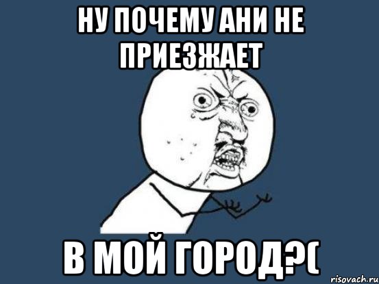 Ну почему Ани не приезжает в мой город?(, Мем Ну почему