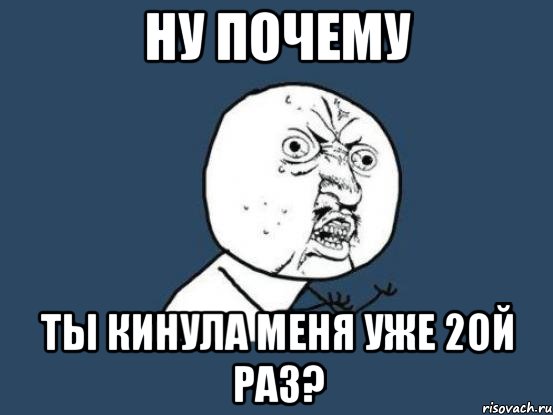 Ну почему Ты кинула меня уже 2ой раз?, Мем Ну почему