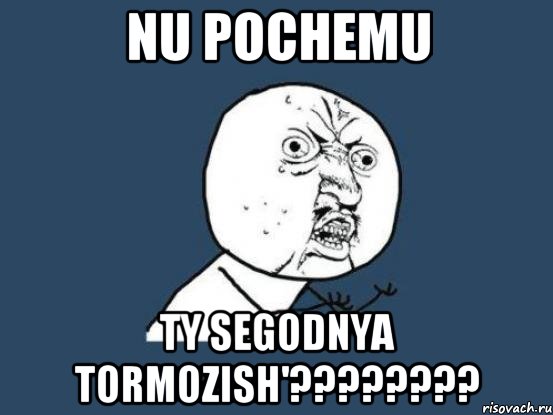 nu pochemu ty segodnya tormozish'????????, Мем Ну почему