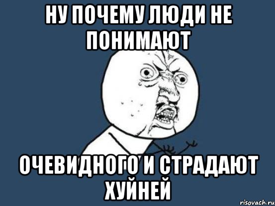 Ну почему люди не понимают Очевидного и страдают хуйней, Мем Ну почему