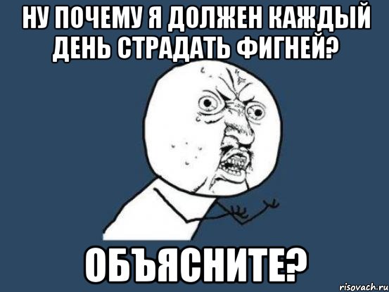 Ну почему я должен каждый день страдать фигней? Объясните?, Мем Ну почему