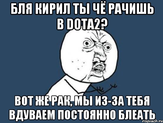 Бля Кирил ты чё рачишь в Dota2? Вот же рак, мы из-за тебя вдуваем постоянно блЕАть, Мем Ну почему