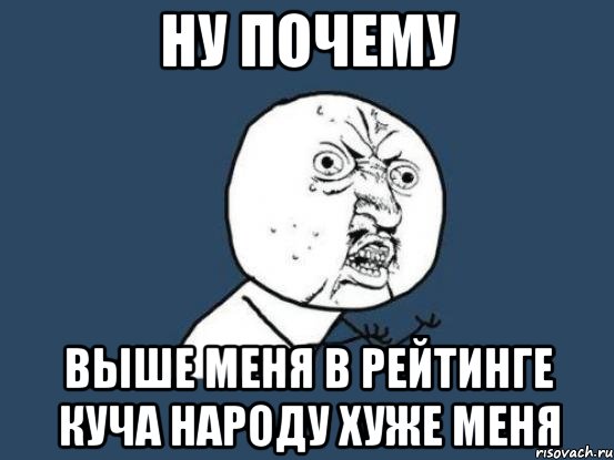 Ну почему выше меня в рейтинге куча народу хуже меня, Мем Ну почему