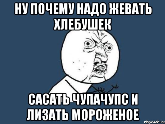 Ну почему надо жевать хлебушек сасать чупачупс и лизать мороженое, Мем Ну почему