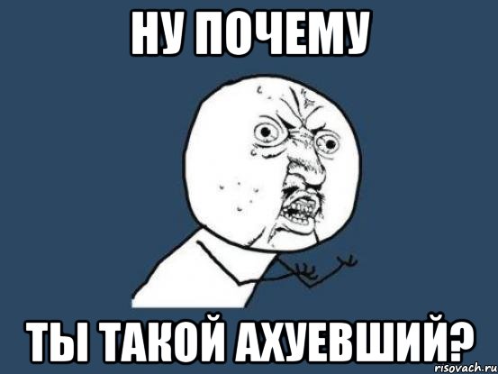 ну почему ты такой ахуевший?, Мем Ну почему