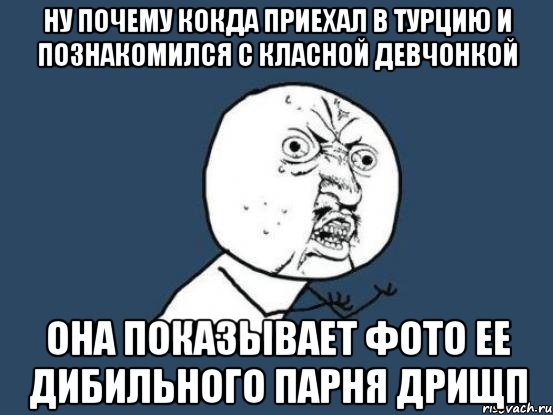 ну почему кокда приехал в турцию и познакомился с класной девчонкой она показывает фото ее дибильного парня дрищп, Мем Ну почему