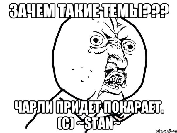 Зачем такие темы??? Чарли придет покарает. (С) ~Stan~, Мем Ну почему (белый фон)