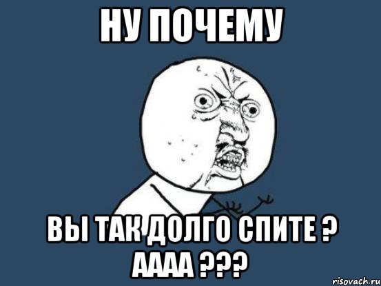 ну почему вы так долго спите ? Аааа ???, Мем Ну почему