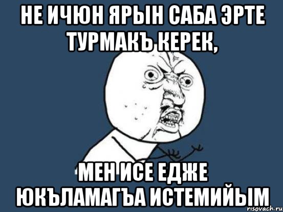 Не ичюн ярын саба эрте турмакъ керек, Мен исе едже юкъламагъа истемийым, Мем Ну почему