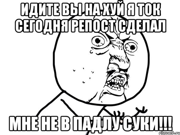 Идите вы на хуй я ток сегодня репост сделал Мне не в падлу суки!!!, Мем Ну почему (белый фон)