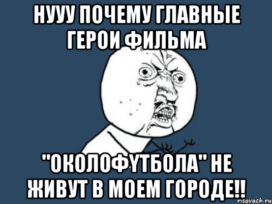 Нууу почему главные герои фильма "ОКОЛОФYТБОЛА" не живут в моем городе!!, Мем Ну почему