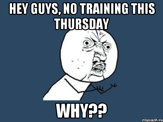 Hey guys, no training this Thursday why??, Мем Ну почему