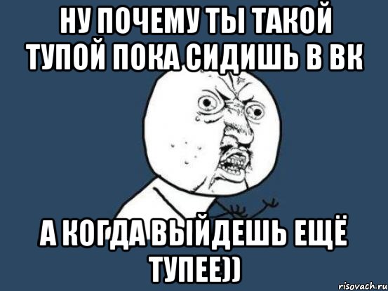 ну почему ты такой тупой пока сидишь в вк а когда выйдешь ещё тупее)), Мем Ну почему