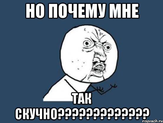 Но почему мне Так скучно?????????????, Мем Ну почему