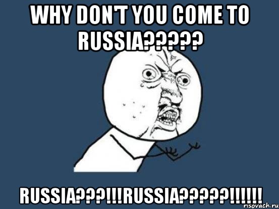 Why don't you come to RUSSIA????? RUSSIA???!!!RUSSIA?????!!!!!!, Мем Ну почему