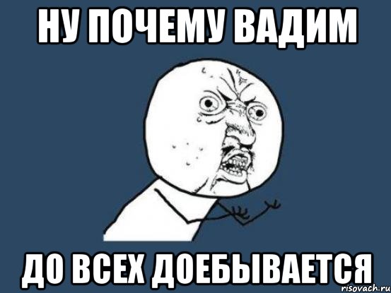 ну почему Вадим до всех доебывается, Мем Ну почему