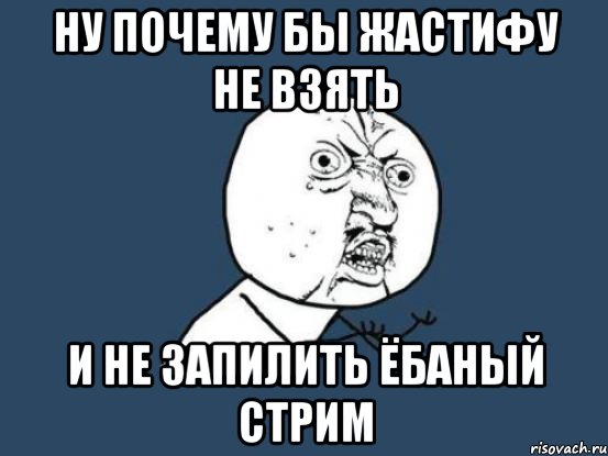 Ну почему бы Жастифу не взять и не запилить ёбаный стрим, Мем Ну почему