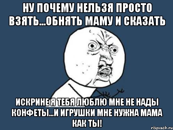 Ну почему нельзя просто взять...Обнять маму и сказать Искрине я тебя люблю мне не нады конфеты...и игрушки мне нужна мама как ты!, Мем Ну почему