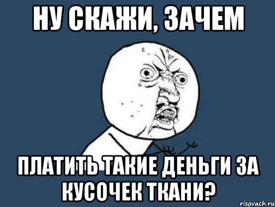 Ну скажи, зачем платить такие деньги за кусочек ткани?, Мем Ну почему