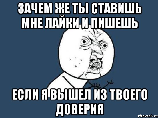 зачем же ты ставишь мне лайки и пишешь если я вышел из твоего доверия, Мем Ну почему