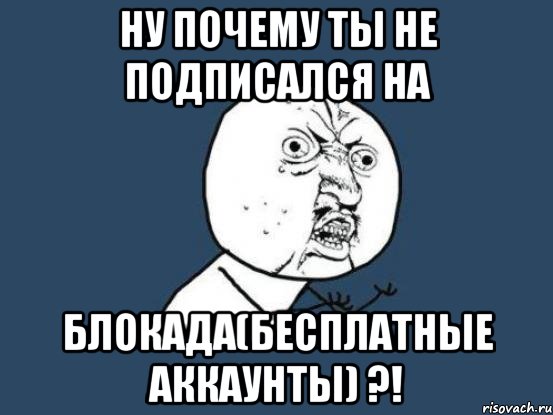 Ну почему ты не подписался на блокада(бесплатные аккаунты) ?!, Мем Ну почему