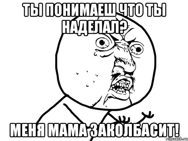 ты понимаеш что ты наделал? меня мама заколбасит!, Мем Ну почему (белый фон)