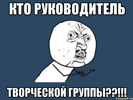 КТО РУКОВОДИТЕЛЬ ТВОРЧЕСКОЙ ГРУППЫ??!!!, Мем Ну почему