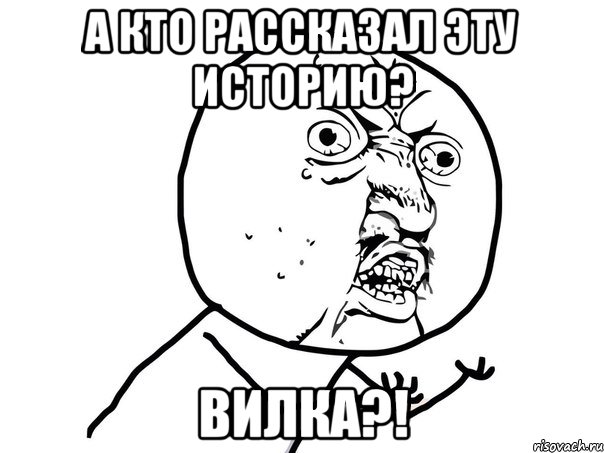 А кто рассказал эту историю? ВИЛКА?!, Мем Ну почему (белый фон)