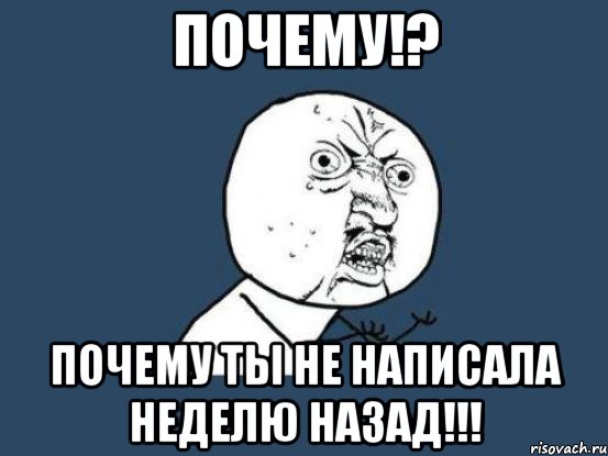 Почему!? Почему ты не написала неделю назад!!!, Мем Ну почему