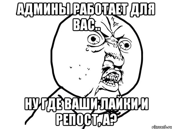 Админы работает для вас.. Ну где ваши лайки и репост, а?, Мем Ну почему (белый фон)