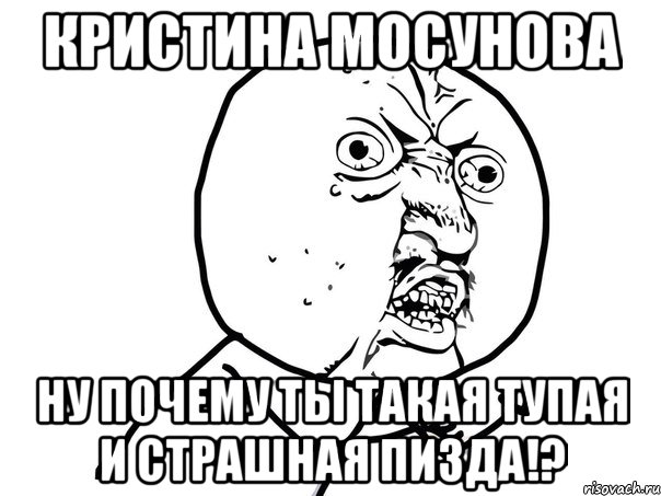 Кристина Мосунова ну почему ты такая тупая и страшная пизда!?, Мем Ну почему (белый фон)