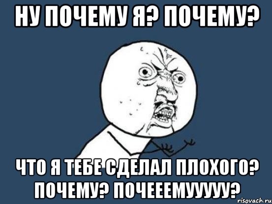 НУ ПОЧЕМУ Я? ПОЧЕМУ? ЧТО Я ТЕБЕ СДЕЛАЛ ПЛОХОГО? ПОЧЕМУ? ПОЧЕЕЕМУУУУУ?, Мем Ну почему