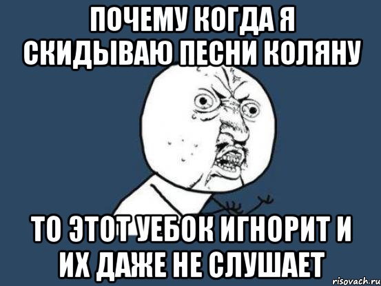 почему когда я скидываю песни коляну то этот уебок игнорит и их даже не слушает, Мем Ну почему