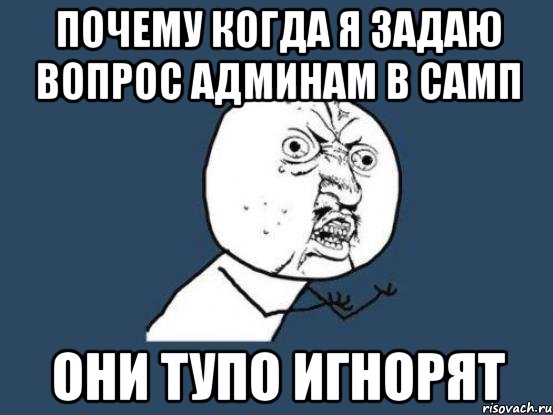 ПОЧЕМУ КОГДА Я ЗАДАЮ ВОПРОС АДМИНАМ В САМП ОНИ ТУПО ИГНОРЯТ, Мем Ну почему