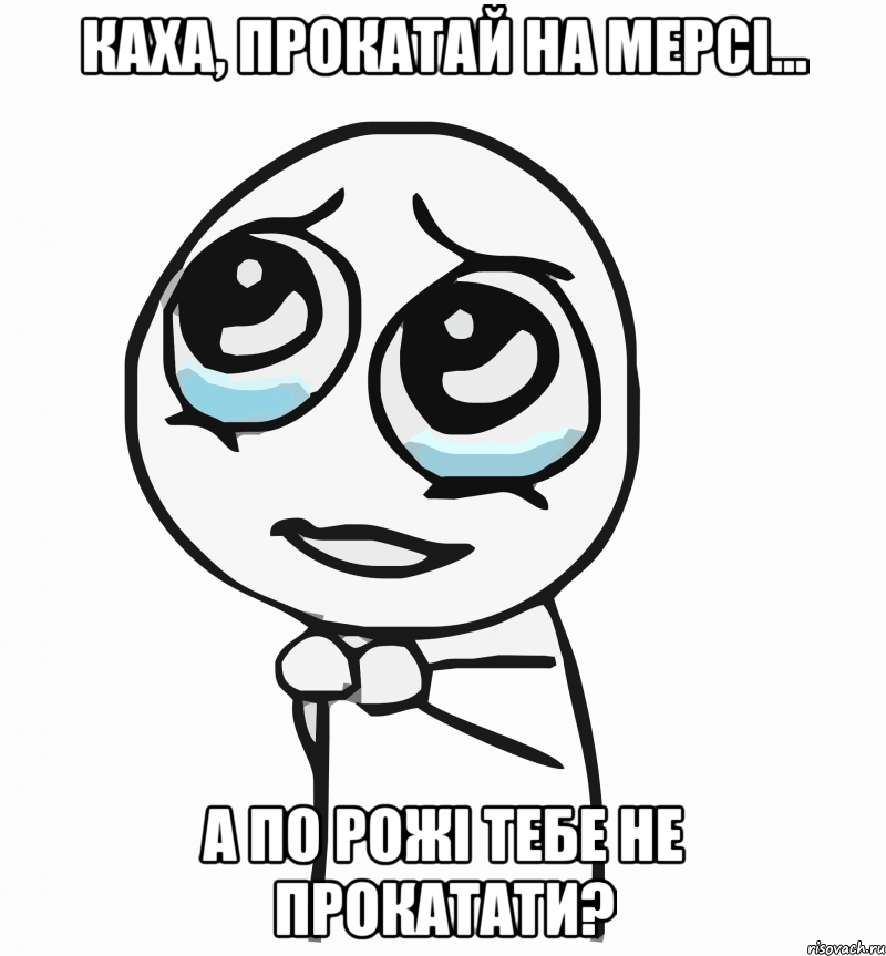 Каха, прокатай на мерсі... А по рожі тебе не прокатати?, Мем  ну пожалуйста (please)