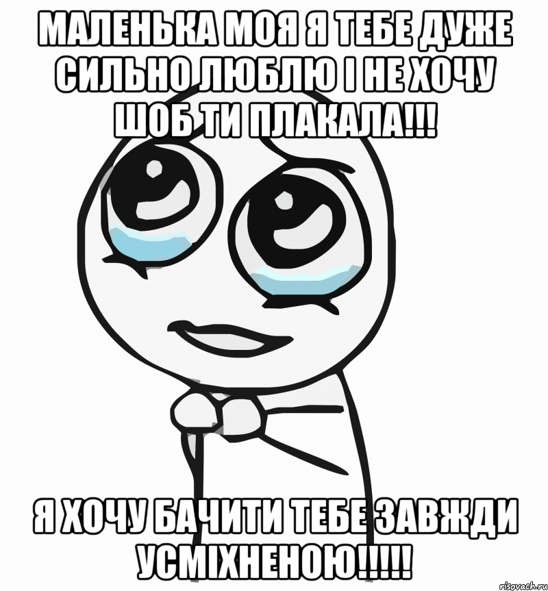 маленька моя я тебе дуже сильно люблю і не хочу шоб ти плакала!!! Я ХОЧУ БАЧИТИ ТЕБЕ ЗАВЖДИ УСМІХНЕНОЮ!!!!!, Мем  ну пожалуйста (please)