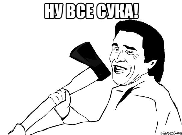 Ну все сука! , Мем  мужик с топором