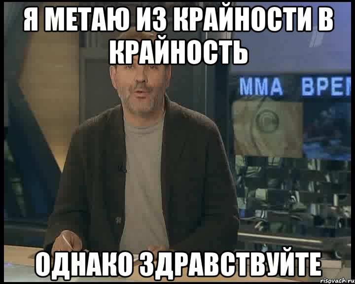 Я метаю из крайности в крайность Однако здравствуйте, Мем Однако Здравствуйте