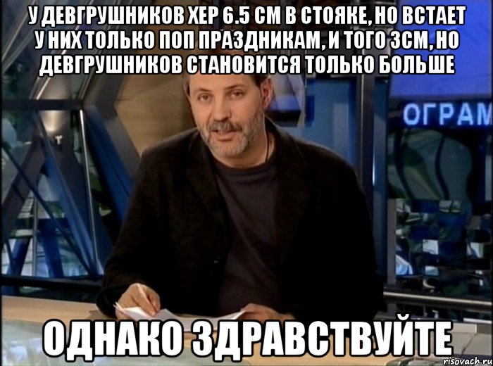 У девгрушников хер 6.5 см в стояке, но встает у них только поп праздникам, и того 3см, но девгрушников становится только больше Однако здравствуйте, Мем Однако Здравствуйте