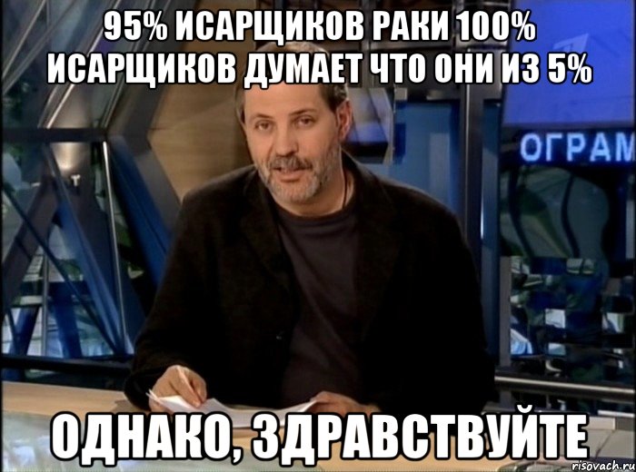 95% исарщиков раки 100% исарщиков думает что они из 5% однако, здравствуйте, Мем Однако Здравствуйте