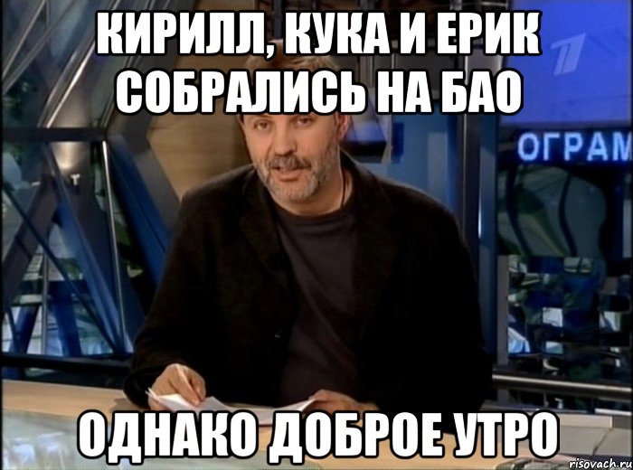 Кирилл, Кука и Ерик собрались на БАО Однако доброе утро, Мем Однако Здравствуйте