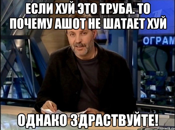 ЕСЛИ ХУЙ ЭТО ТРУБА. ТО ПОЧЕМУ АШОТ НЕ ШАТАЕТ ХУЙ ОДНАКО ЗДРАСТВУЙТЕ!, Мем Однако Здравствуйте