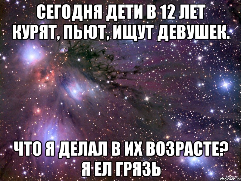 Сегодня дети в 12 лет курят, пьют, ищут девушек. Что я делал в их возрасте? Я ел грязь, Мем Космос