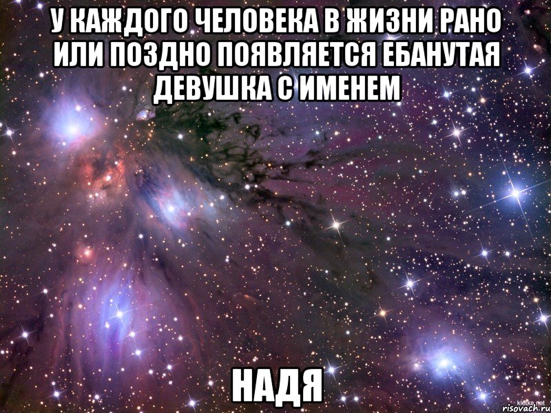 У каждого человека в жизни рано или поздно появляется ебанутая девушка с именем НАДЯ, Мем Космос