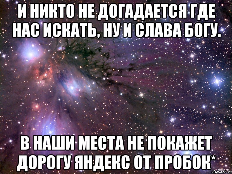 И никто не догадается где нас искать, ну и слава богу. В наши места Не покажет дорогу Яндекс от пробок*, Мем Космос