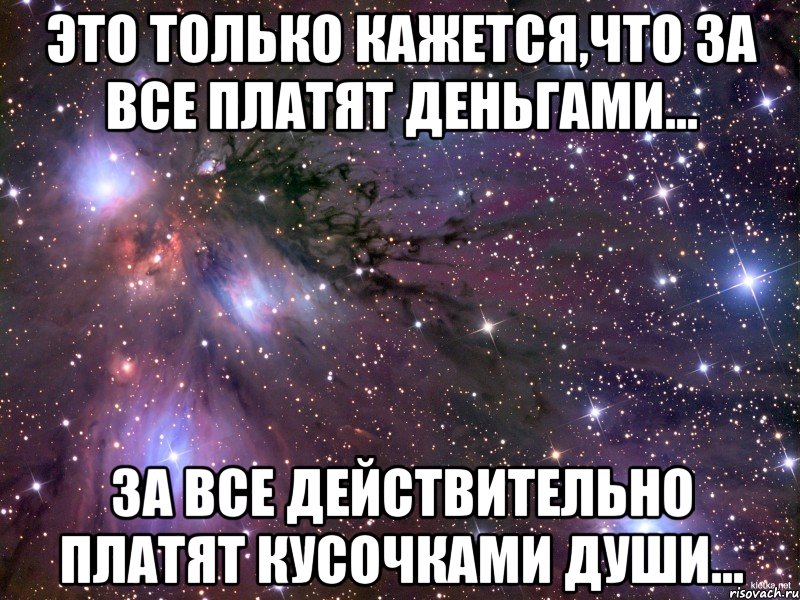 Это только кажется,что за все платят деньгами... За все действительно платят кусочками души..., Мем Космос