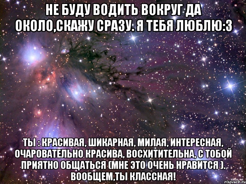 Не буду водить вокруг да около,скажу сразу. Я тебя люблю:3 Ты : красивая, шикарная, милая, интересная, очаровательно красива, восхитительна, с тобой приятно общаться (мне это очень нравится ). Вообщем,ты классная!, Мем Космос