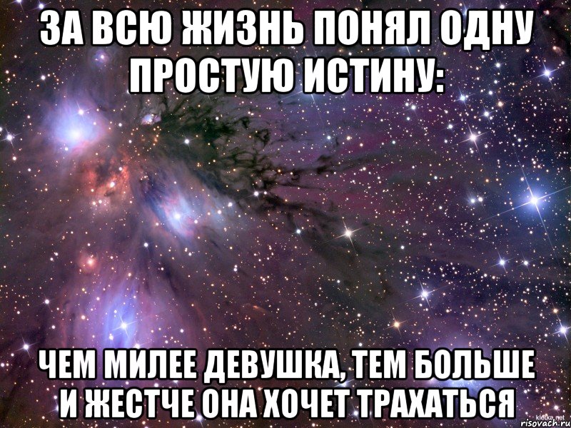 За всю жизнь понял одну простую истину: чем милее девушка, тем больше и жестче она хочет трахаться, Мем Космос